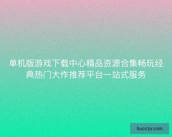 单机版游戏下载中心精品资源合集畅玩经典热门大作推荐平台一站式服务