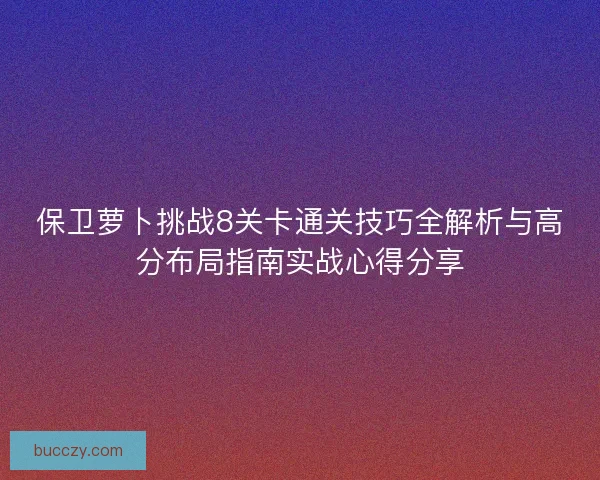 保卫萝卜挑战8关卡通关技巧全解析与高分布局指南实战心得分享