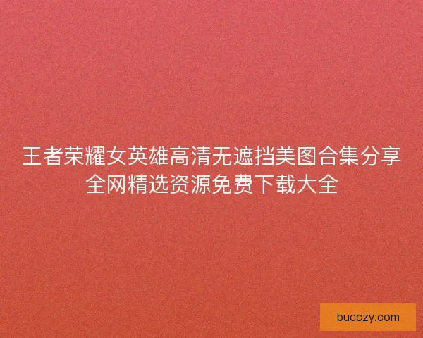 王者荣耀女英雄高清无遮挡美图合集分享全网精选资源免费下载大全