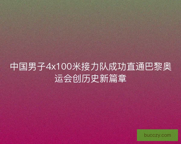 中国男子4x100米接力队成功直通巴黎奥运会创历史新篇章